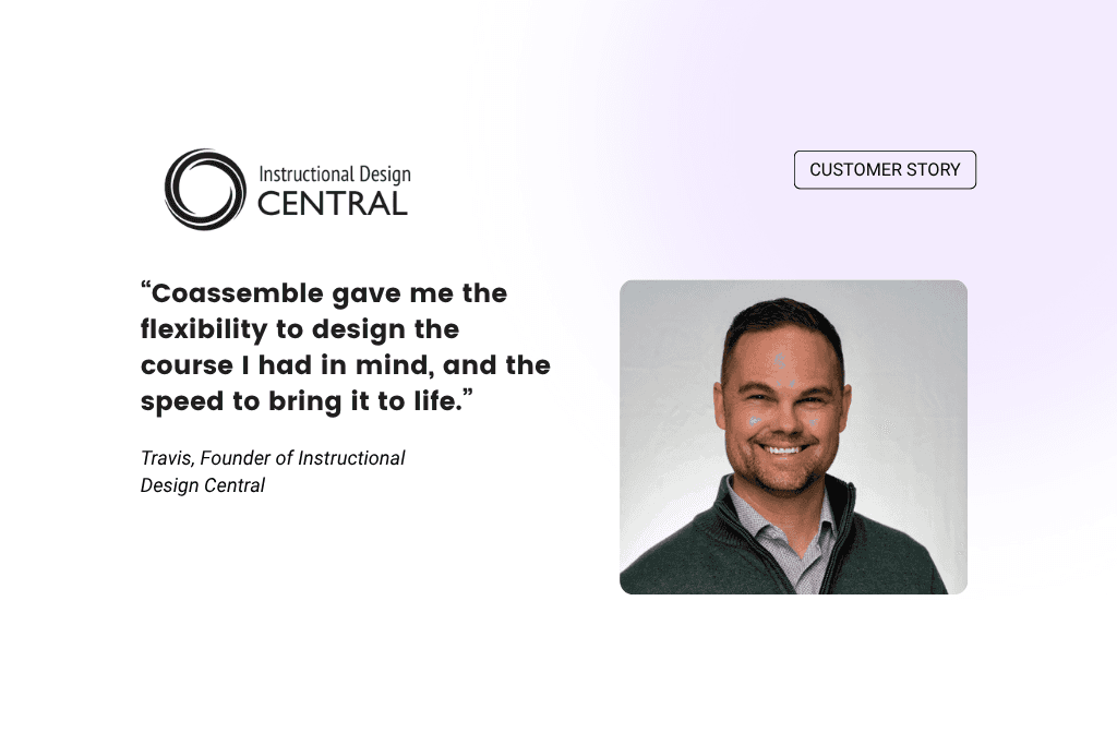 Instructional Design Central Customer Story — Coassemble gave me the flexibility to design the course I had in mind, and the speed to bring it to life. Travis, Founder of Instructional Design Central